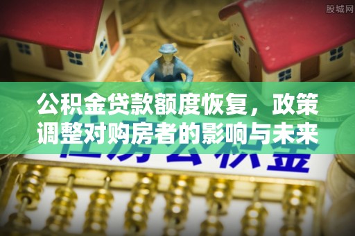 东至公积金贷款额度恢复，政策调整对购房者的影响与未来展望