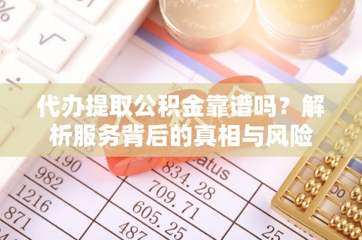 东至代办提取公积金靠谱吗？解析服务背后的真相与风险