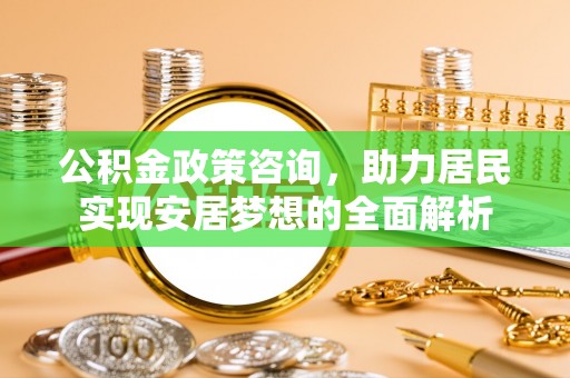 东至公积金政策咨询，助力居民实现安居梦想的全面解析