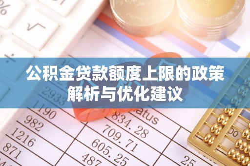 东至公积金贷款额度上限的政策解析与优化建议