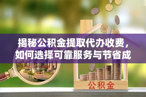 东至揭秘公积金提取代办收费，如何选择可靠服务与节省成本？
