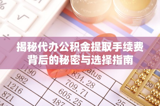 东至揭秘代办公积金提取手续费背后的秘密与选择指南