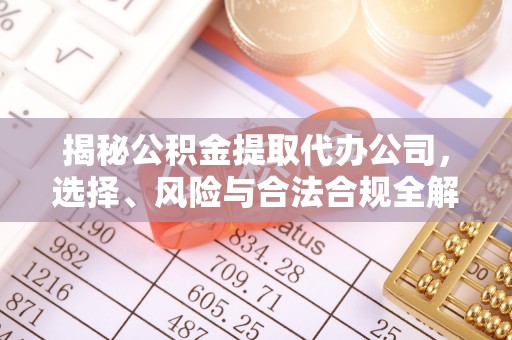 东至揭秘公积金提取代办公司，选择、风险与合法合规全解析