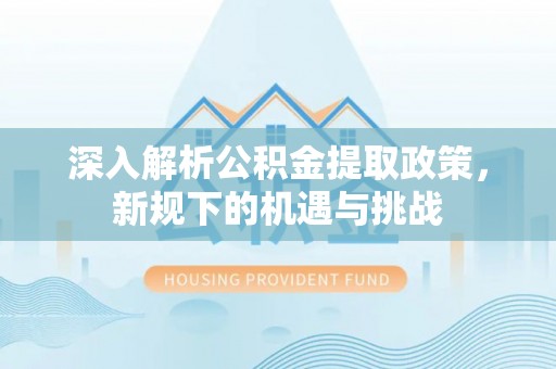 东至深入解析公积金提取政策，新规下的机遇与挑战