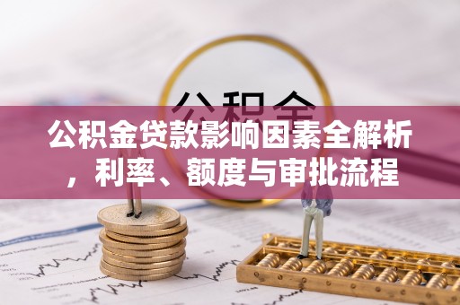 东至公积金贷款影响因素全解析，利率、额度与审批流程