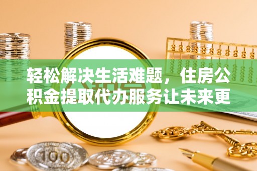 东至轻松解决生活难题，住房公积金提取代办服务让未来更安心