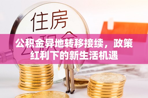 东至公积金异地转移接续，政策红利下的新生活机遇