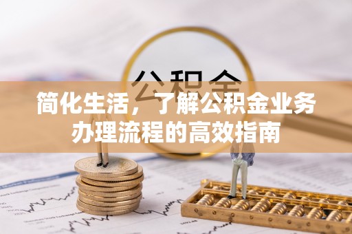 东至简化生活，了解公积金业务办理流程的高效指南