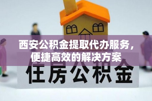 东至西安公积金提取代办服务，便捷高效的解决方案