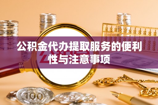 东至公积金代办提取服务的便利性与注意事项