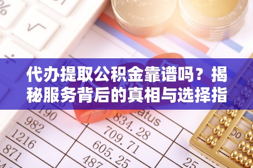 东至代办提取公积金靠谱吗？揭秘服务背后的真相与选择指南