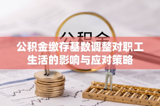东至公积金缴存基数调整对职工生活的影响与应对策略