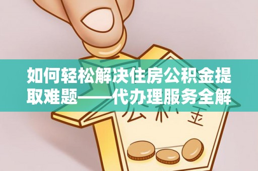 东至如何轻松解决住房公积金提取难题——代办理服务全解析