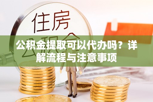 东至公积金提取可以代办吗？详解流程与注意事项