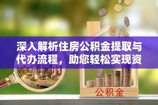 东至深入解析住房公积金提取与代办流程，助您轻松实现资金利用最大化