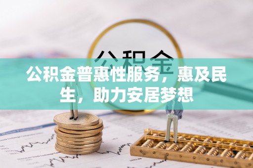 东至公积金普惠性服务，惠及民生，助力安居梦想