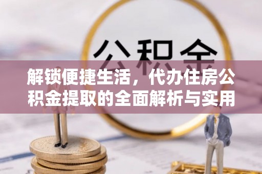 东至解锁便捷生活，代办住房公积金提取的全面解析与实用指南