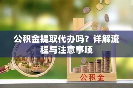 东至公积金提取代办吗？详解流程与注意事项