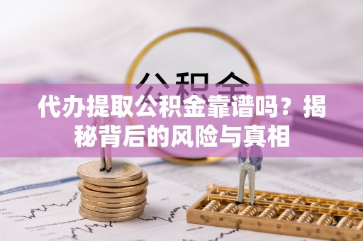 东至代办提取公积金靠谱吗？揭秘背后的风险与真相