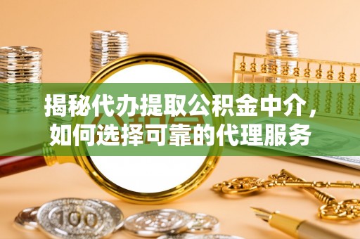 东至揭秘代办提取公积金中介，如何选择可靠的代理服务