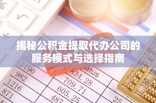 东至揭秘公积金提取代办公司的服务模式与选择指南