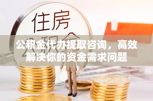 东至公积金代办提取咨询，高效解决你的资金需求问题