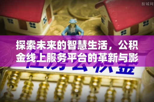 东至探索未来的智慧生活，公积金线上服务平台的革新与影响