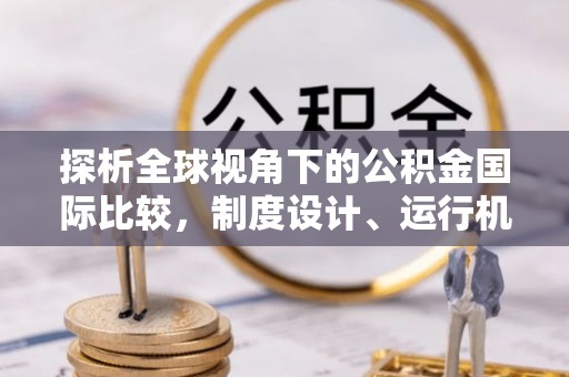 东至探析全球视角下的公积金国际比较，制度设计、运行机制与未来趋势