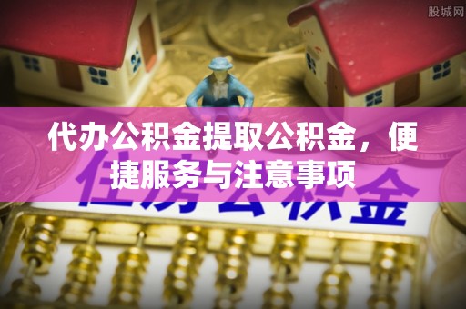 东至代办公积金提取公积金，便捷服务与注意事项