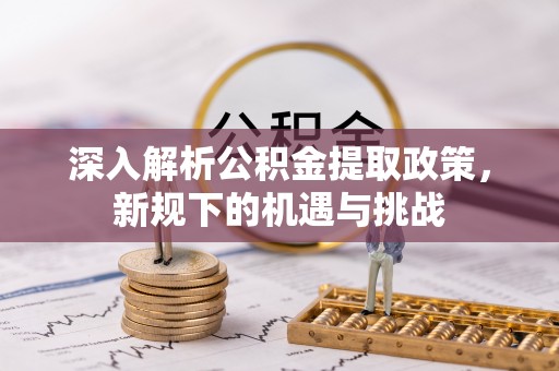 东至深入解析公积金提取政策，新规下的机遇与挑战
