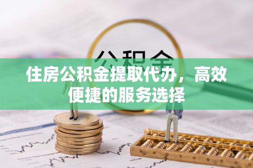 东至住房公积金提取代办，高效便捷的服务选择