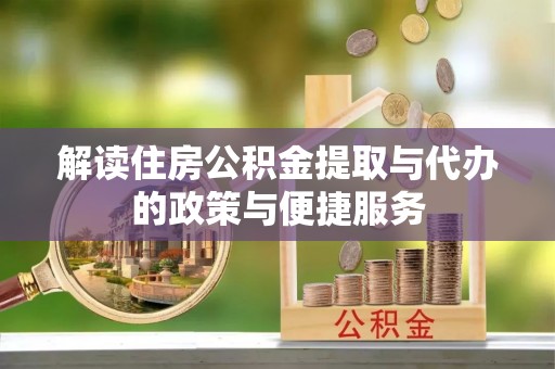 东至解读住房公积金提取与代办的政策与便捷服务