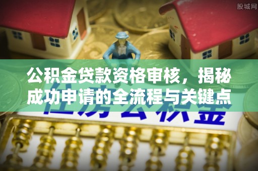 东至公积金贷款资格审核，揭秘成功申请的全流程与关键点