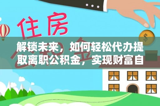 东至解锁未来，如何轻松代办提取离职公积金，实现财富自由的第一步