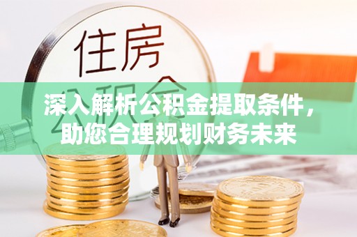 东至深入解析公积金提取条件，助您合理规划财务未来