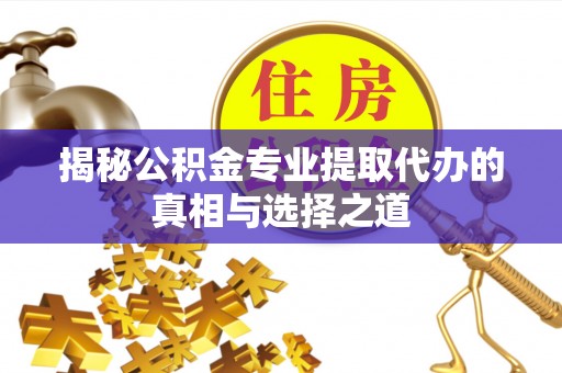 东至揭秘公积金专业提取代办的真相与选择之道