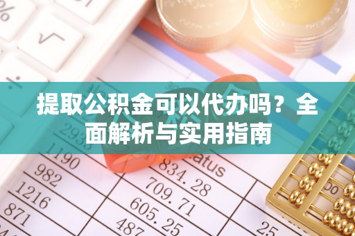 东至提取公积金可以代办吗？全面解析与实用指南