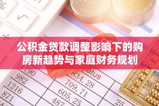 东至公积金贷款调整影响下的购房新趋势与家庭财务规划