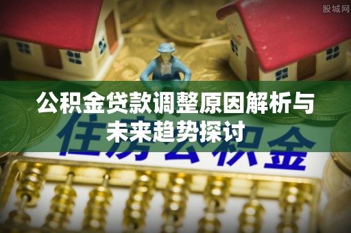 东至公积金贷款调整原因解析与未来趋势探讨