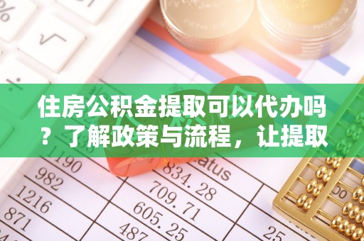 东至住房公积金提取可以代办吗？了解政策与流程，让提取更便捷