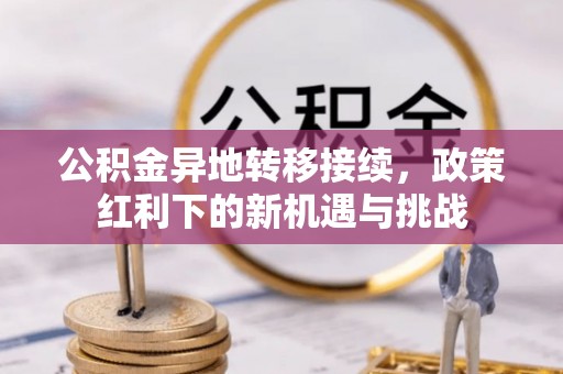 东至公积金异地转移接续，政策红利下的新机遇与挑战
