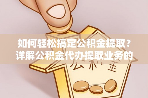 东至如何轻松搞定公积金提取？详解公积金代办提取业务的便捷之道