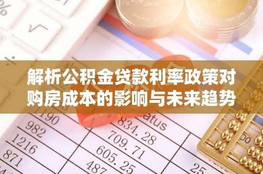 东至解析公积金贷款利率政策对购房成本的影响与未来趋势