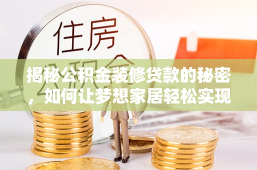 东至揭秘公积金装修贷款的秘密，如何让梦想家居轻松实现？