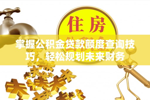 东至掌握公积金贷款额度查询技巧，轻松规划未来财务