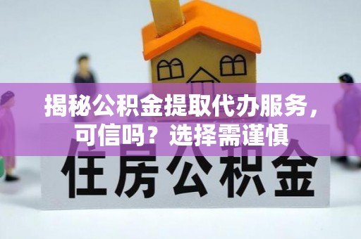 东至揭秘公积金提取代办服务，可信吗？选择需谨慎