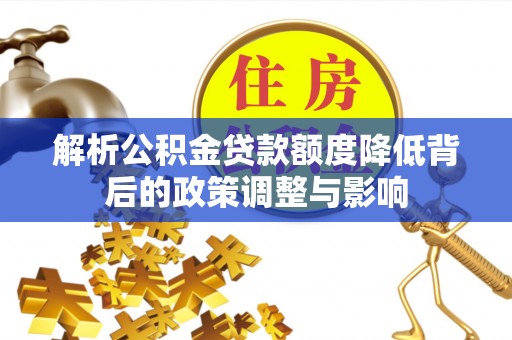 东至解析公积金贷款额度降低背后的政策调整与影响