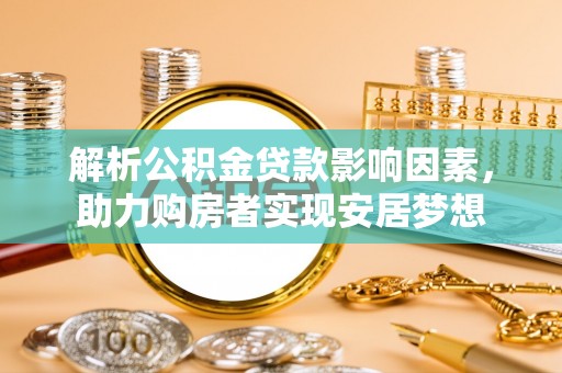 东至解析公积金贷款影响因素，助力购房者实现安居梦想