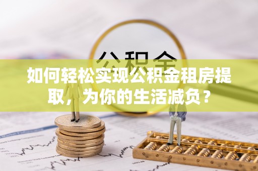 东至如何轻松实现公积金租房提取，为你的生活减负？
