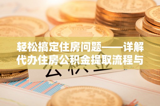 东至轻松搞定住房问题——详解代办住房公积金提取流程与技巧